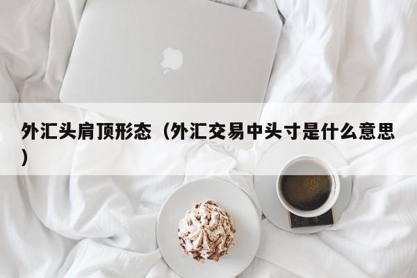 外汇头肩顶形态（外汇交易中头寸是什么意思）