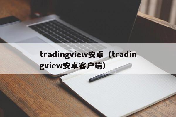 tradingview安卓（tradingview安卓客户端）